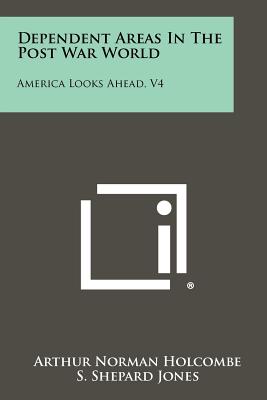 Dependent Areas in the Post War World: America Looks Ahead, V4 - Holcombe, Arthur Norman, and Jones, S Shepard (Editor)