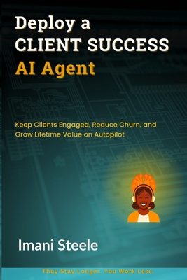 Deploy a Client Success AI Agent: Keep Clients Engaged, Reduce Churn, and Grow Lifetime Value on Autopilot - Steele, Imani