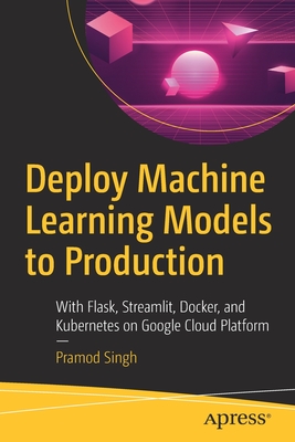 Deploy Machine Learning Models to Production: With Flask, Streamlit, Docker, and Kubernetes on Google Cloud Platform - Singh, Pramod