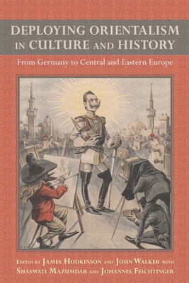 Deploying Orientalism in Culture and History: From Germany to Central and Eastern Europe - Hodkinson, James R (Editor), and Walker, John, Dr. (Editor), and Feichtinger, Shaswati Mazumdar and Johannes (Editor)