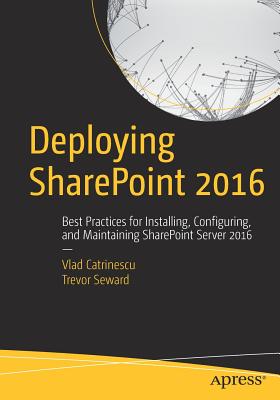 Deploying SharePoint 2016: Best Practices for Installing, Configuring, and Maintaining SharePoint Server 2016 - Catrinescu, Vlad, and Seward, Trevor