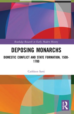 Deposing Monarchs: Domestic Conflict and State Formation, 1500-1700 - Sarti, Cathleen