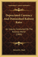 Depreciated Currency and Diminished Railway Rates; An Inquiry Conducted by the Railway World for the Purpose of Ascertaining the Opinions of Leading Economists and Publicists Concerning the Propriety of an Adjustment of Railway Rates to the Diminished Val