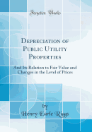 Depreciation of Public Utility Properties: And Its Relation to Fair Value and Changes in the Level of Prices (Classic Reprint)