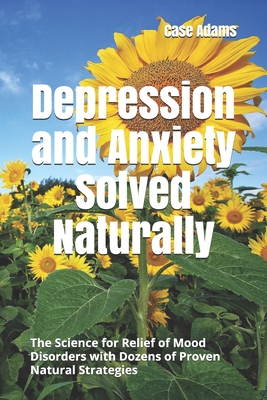 Depression and Anxiety Solved Naturally: The Science for Relief of Mood Disorders with Dozens of Proven Natural Strategies - Adams, Case