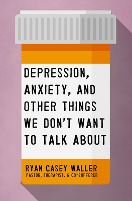 Depression, Anxiety, and Other Things We Don't Want to Talk about: A Hopeful Christian Guide to Understanding and Discussing Mental Health - Waller, Ryan Casey