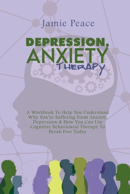 Depression, Anxiety Therapy: A Workbook To Help You Understand Why You're Suffering From Anxiety, Depression & How You Can Use Cognitive Behavioural Therapy To Break Free Today - Peace, Jamie