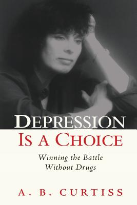 Depression Is a Choice: Winning the Fight Without Drugs - Curtiss, A B