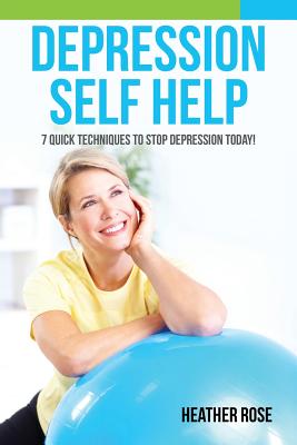 Depression Self Help: 7 Quick Techniques to Stop Depression Today! - Rose, Heather