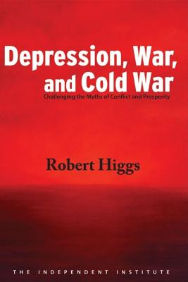 Depression, War, and Cold War: Challenging the Myths of Conflict and Prosperity - Higgs, Robert