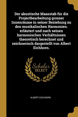 Der Akustische Maasstab Fur Die Projectbearbeitung Grosser Innenraume in Seiner Beziehung Zu Den Musikalischen Harmonien. Erlautert Und Nach Seinen Harmonischen Verhaltnissen Theoretisch Berechnet Und Zeichnerisch Dargestellt Von Albert Eichhorn. - Eichhorn, Albert