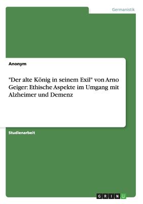 "Der alte Knig in seinem Exil" von Arno Geiger: Ethische Aspekte im Umgang mit Alzheimer und Demenz - Anonym