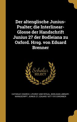 Der Altenglische Junius-Psalter; Die Interlinear-Glosse Der Handschrift Junius 27 Der Bodleiana Zu Oxford. Hrsg. Von Eduard Brenner - Catholic Church Liturgy and Ritual (Creator), and Bodleian Library Manuscript Junius 27 (Creator), and Brenner, Eduard 1877-1915