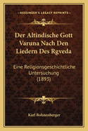 Der Altindische Gott Varuna Nach Den Liedern Des Rgveda: Eine Religionsgeschichtliche Untersuchung (1893)