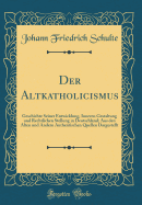 Der Altkatholicismus: Geschichte Seiner Entwicklung, Inneren Gestaltung Und Rechtlichen Stellung in Deutschland; Aus Den Alten Und Andern Authentischen Quellen Dargestellt (Classic Reprint)