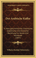 Der Arabische Kaffee: In Naturgeschichtlicher, Chemischer, Diatetischer Und Arztlicher Beziehung Fur Aerzte Und Nichtarzte (1837)