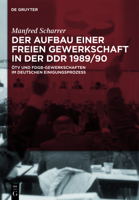 Der Aufbau Einer Freien Gewerkschaft In der DDR 1989/90: OTV Und FDGB-Gewerkschaften Im Deutschen Einigungsprozess - Scharrer, Manfred