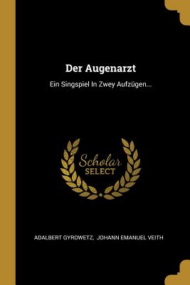 Der Augenarzt: Ein Singspiel in Zwey Aufzugen... - Gyrowetz, Adalbert, and Johann Emanuel Veith (Creator)