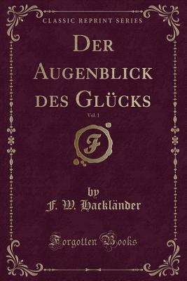 Der Augenblick Des Glcks, Vol. 1 (Classic Reprint) - Hacklander, F W