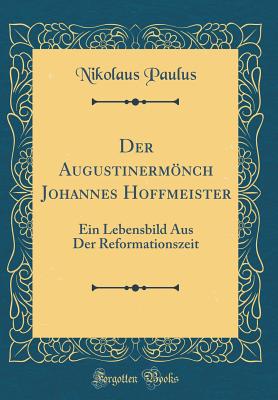 Der Augustinermnch Johannes Hoffmeister: Ein Lebensbild Aus Der Reformationszeit (Classic Reprint) - Paulus, Nikolaus