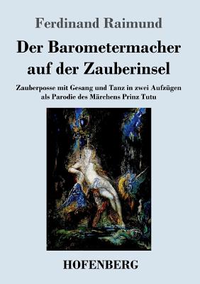 Der Barometermacher Auf Der Zauberinsel: Zauberposse Mit Gesang Und Tanz in Zwei Aufzugen ALS Parodie Des Marchens: Prinz Tutu - Raimund, Ferdinand