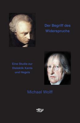 Der Begriff Des Widerspruchs: Eine Studie Zur Dialektik Kants Und Hegels - Wolff, Michael