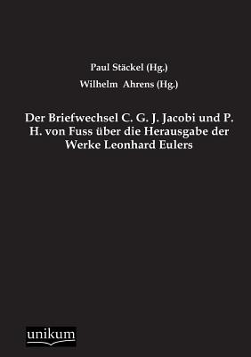 Der Briefwechsel C. G. J. Jacobi Und P. H. Von Fuss Uber Die Herausgabe Der Werke Leonhard Eulers - Stackel, Paul, and Ahrens, Wilhelm (Hg )