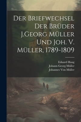 Der Briefwechsel Der Br?der J.Georg M?ller Und Joh. V. M?ller, 1789-1809 - Von M?ller, Johannes, and M?ller, Johann Georg, and Haug, Eduard