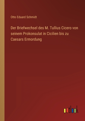 Der Briefwechsel Des M. Tullius Cicero Von Seinem Prokonsulat in Cicilien Bis Zu Caesars Ermordung - Schmidt, Otto Eduard