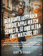 Der Bunte Leitfaden F?r Die Apple Watch Series 9, Se Und Ultra (Mit Watchos 10): Ein Leitfaden F?r Die Apple Watch 2023 (Mit Watchos 10) Mit Farbigen Grafiken Und Illustrationen