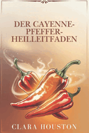 Der Cayenne-Pfeffer-Heilleitfaden: Entdecken Sie die Geheimnisse lebendiger Gesundheit, nat?rlicher Heilung und allt?glicher Energie