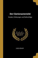 Der Clavierunterricht: Studien, Erfahrungen Und Rathschl?ge