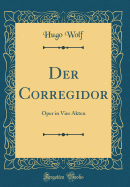 Der Corregidor: Oper in Vier Akten (Classic Reprint)