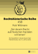 Der da sein Practic au? Teutschen Tractaten will lernen: Rechtspraktiker in deutschsprachiger Praktikerliteratur des 16. Jahrhunderts