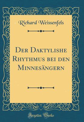 Der Daktylishe Rhythmus Bei Den Minnesangern (Classic Reprint) - Weissenfels, Richard