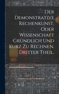 Der Demonstrative Rechenkunst, oder Wissenschaft grndlich und kurz zu rechnen. Dritter Theil.