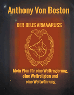 Der Deus Armaaruss: Mein Plan f?r eine Weltregierung, eine Weltreligion und eine Weltw?hrung