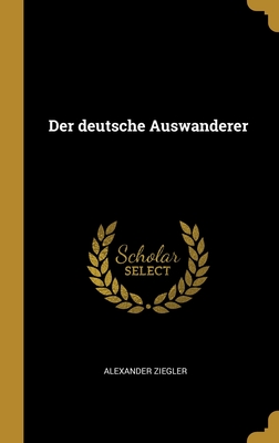 Der Deutsche Auswanderer - Ziegler, Alexander