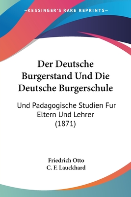 Der Deutsche Burgerstand Und Die Deutsche Burgerschule: Und Padagogische Studien Fur Eltern Und Lehrer (1871) - Otto, Friedrich, and Lauckhard, C F