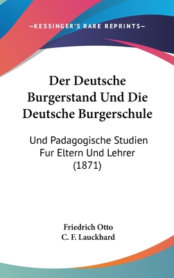 Der Deutsche Burgerstand Und Die Deutsche Burgerschule: Und Padagogische Studien Fur Eltern Und Lehrer (1871) - Otto, Friedrich, and Lauckhard, C F