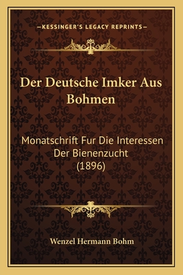 Der Deutsche Imker Aus Bohmen: Monatschrift Fur Die Interessen Der Bienenzucht (1896) - Bohm, Wenzel Hermann (Editor)