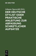 Der Deutsche Stylist Oder Praktische Anleitung Zur Abfassung Schriftlicher Aufs?tze: Nach Einer Neuen, Fasslichen, Das Selbestdenken Erleichternden Methode, Zum Gebrauche in Schulen