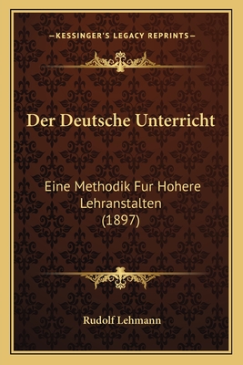 Der Deutsche Unterricht: Eine Methodik Fur Hohere Lehranstalten (1897) - Lehmann, Rudolf