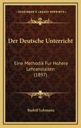 Der Deutsche Unterricht: Eine Methodik Fur Hohere Lehranstalten (1897)