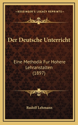 Der Deutsche Unterricht: Eine Methodik Fur Hohere Lehranstalten (1897) - Lehmann, Rudolf