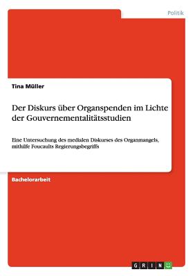 Der Diskurs ?ber Organspenden im Lichte der Gouvernementalit?tsstudien: Eine Untersuchung des medialen Diskurses des Organmangels, mithilfe Foucaults Regierungsbegriffs - M?ller, Tina