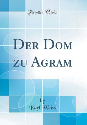 Der Dom Zu Agram (Classic Reprint) - Weiss, Karl