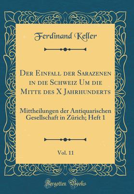 Der Einfall Der Sarazenen in Die Schweiz Um Die Mitte Des X Jahrhunderts, Vol. 11: Mittheilungen Der Antiquarischen Gesellschaft in Z?rich; Heft 1 (Classic Reprint) - Keller, Ferdinand