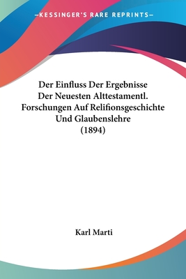 Der Einfluss Der Ergebnisse Der Neuesten Alttestamentl. Forschungen Auf Relifionsgeschichte Und Glaubenslehre (1894) - Marti, Karl