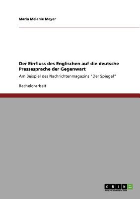 Der Einfluss des Englischen auf die deutsche Pressesprache der Gegenwart: Am Beispiel des Nachrichtenmagazins "Der Spiegel" - Meyer, Maria Melanie